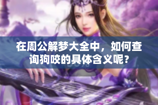 在周公解梦大全中，如何查询狗咬的具体含义呢？