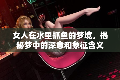 女人在水里抓鱼的梦境，揭秘梦中的深意和象征含义