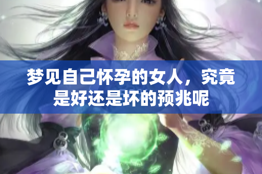 梦见自己怀孕的女人，究竟是好还是坏的预兆呢