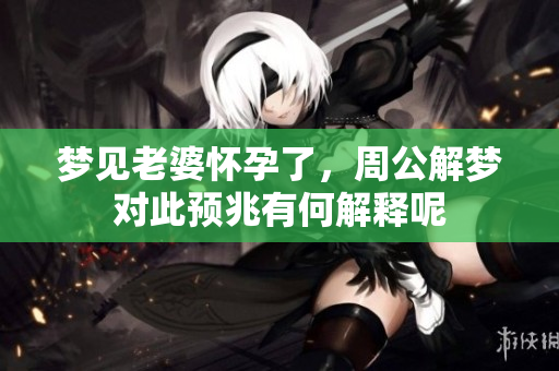 梦见老婆怀孕了，周公解梦对此预兆有何解释呢