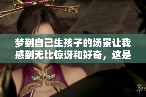 梦到自己生孩子的场景让我感到无比惊讶和好奇，这是怎样的梦境呢