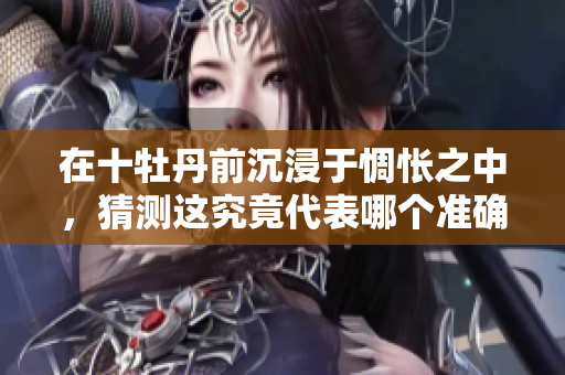 在十牡丹前沉浸于惆怅之中，猜测这究竟代表哪个准确生肖呢