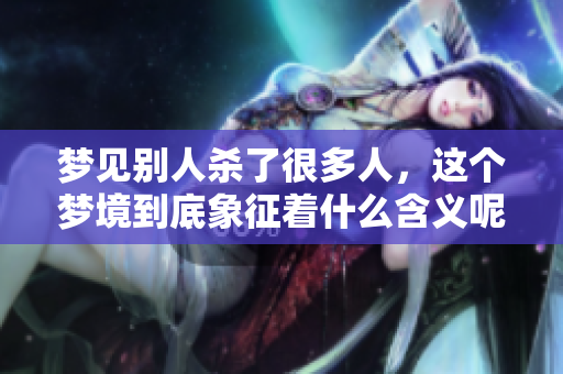 梦见别人杀了很多人，这个梦境到底象征着什么含义呢