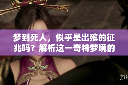 梦到死人，似乎是出殡的征兆吗？解析这一奇特梦境的深层含义