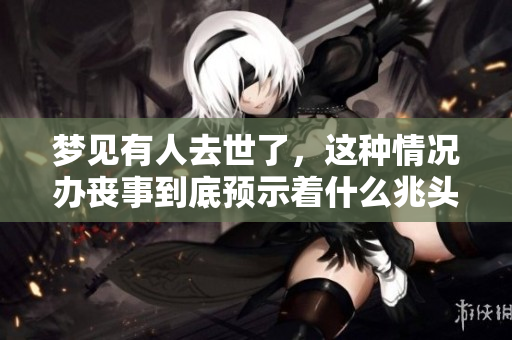 梦见有人去世了，这种情况办丧事到底预示着什么兆头呢