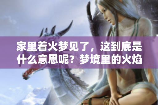 家里着火梦见了，这到底是什么意思呢？梦境里的火焰代表了什么呢？