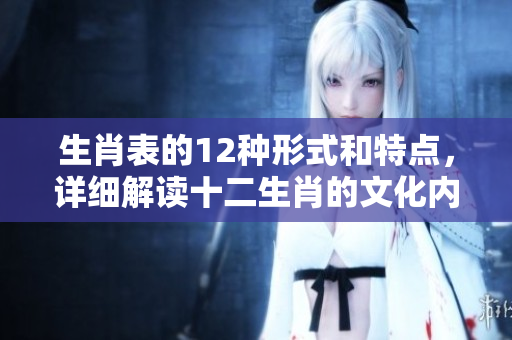 生肖表的12种形式和特点，详细解读十二生肖的文化内涵
