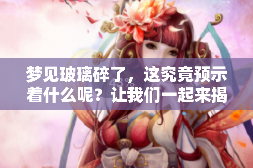 梦见玻璃碎了，这究竟预示着什么呢？让我们一起来揭开这个梦境的秘密。