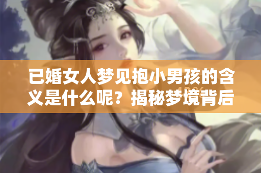 已婚女人梦见抱小男孩的含义是什么呢？揭秘梦境背后的深层寓意