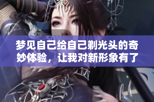 梦见自己给自己剃光头的奇妙体验，让我对新形象有了新的思考