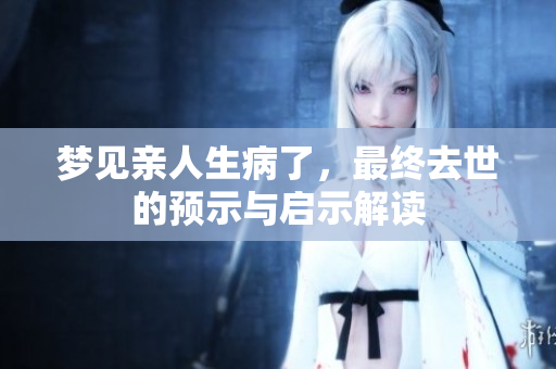 梦见亲人生病了，最终去世的预示与启示解读