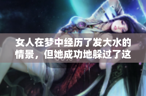 女人在梦中经历了发大水的情景，但她成功地躲过了这场灾难。