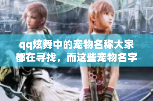 qq炫舞中的宠物名称大家都在寻找，而这些宠物名字也非常有趣和特别。