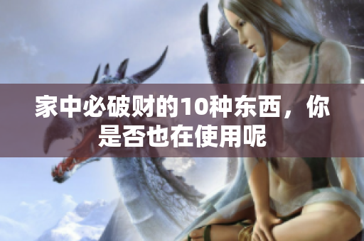 家中必破财的10种东西，你是否也在使用呢
