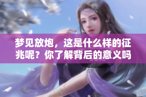 梦见放炮，这是什么样的征兆呢？你了解背后的意义吗？
