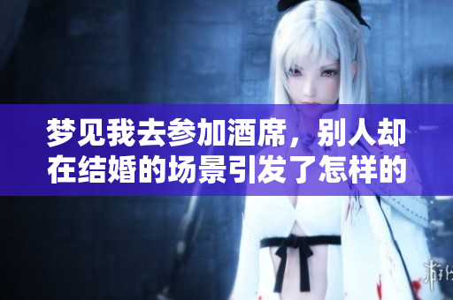 梦见我去参加酒席，别人却在结婚的场景引发了怎样的思考