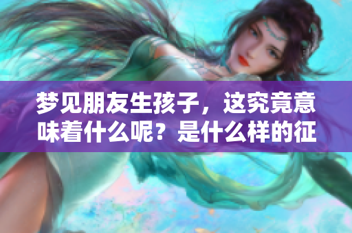 梦见朋友生孩子，这究竟意味着什么呢？是什么样的征兆呢？