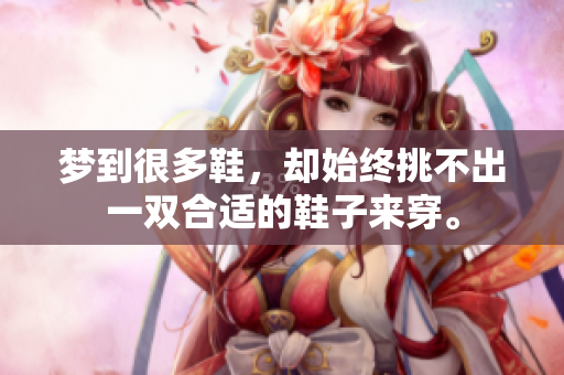 梦到很多鞋，却始终挑不出一双合适的鞋子来穿。