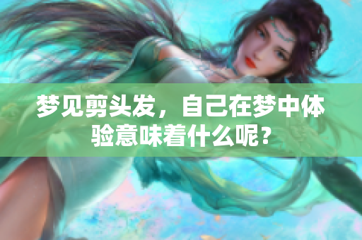 梦见剪头发，自己在梦中体验意味着什么呢？