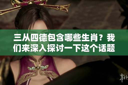 三从四德包含哪些生肖？我们来深入探讨一下这个话题。