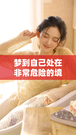 梦到自己处在非常危险的境地中，心里充满了害怕和恐惧感