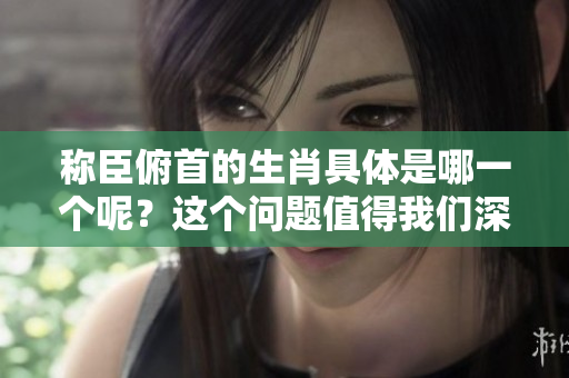 称臣俯首的生肖具体是哪一个呢？这个问题值得我们深入探讨一下。