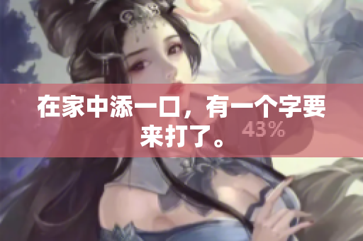 在家中添一口，有一个字要来打了。