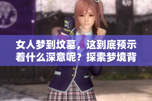 女人梦到坟墓，这到底预示着什么深意呢？探索梦境背后的象征和含义。