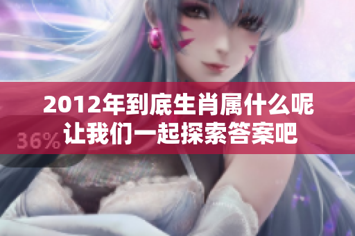 2012年到底生肖属什么呢 让我们一起探索答案吧
