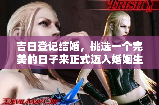 吉日登记结婚，挑选一个完美的日子来正式迈入婚姻生活