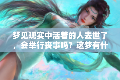 梦见现实中活着的人去世了，会举行丧事吗？这梦有什么特别的含义呢