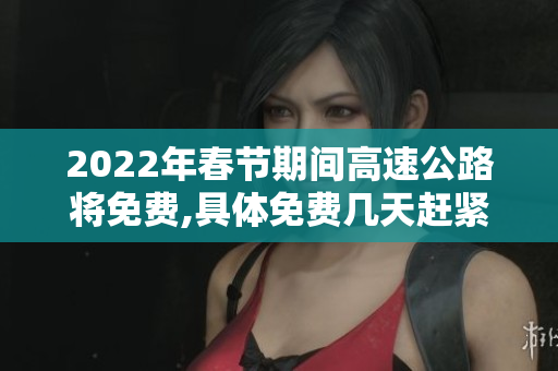 2022年春节期间高速公路将免费,具体免费几天赶紧来了解一下
