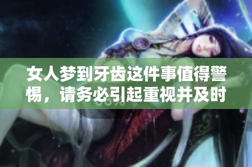 女人梦到牙齿这件事值得警惕，请务必引起重视并及时关注相关健康问题