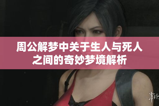 周公解梦中关于生人与死人之间的奇妙梦境解析