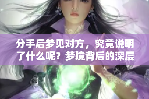 分手后梦见对方，究竟说明了什么呢？梦境背后的深层含义你了解吗？