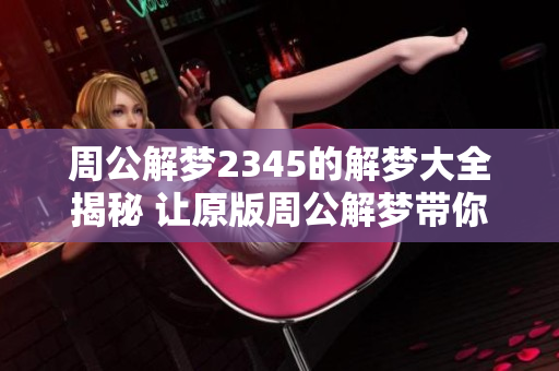 周公解梦2345的解梦大全揭秘 让原版周公解梦带你畅游梦境世界