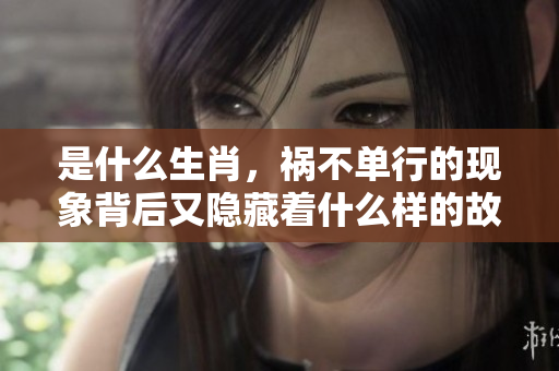 是什么生肖，祸不单行的现象背后又隐藏着什么样的故事？
