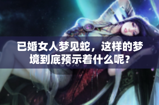 已婚女人梦见蛇，这样的梦境到底预示着什么呢？
