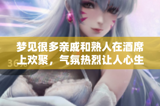 梦见很多亲戚和熟人在酒席上欢聚，气氛热烈让人心生向往