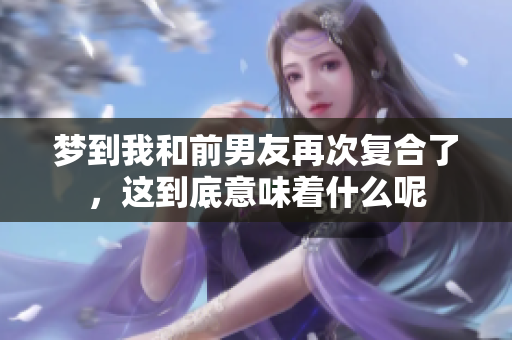 梦到我和前男友再次复合了，这到底意味着什么呢