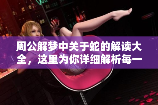 周公解梦中关于蛇的解读大全，这里为你详细解析每一种含义