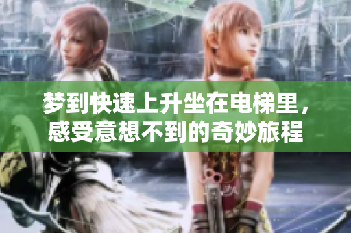 梦到快速上升坐在电梯里，感受意想不到的奇妙旅程