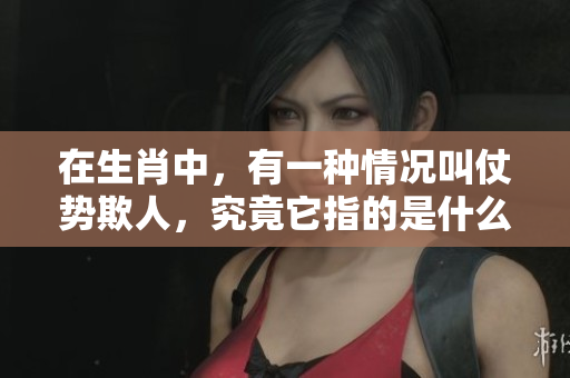 在生肖中，有一种情况叫仗势欺人，究竟它指的是什么呢？