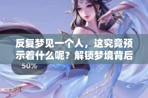 反复梦见一个人，这究竟预示着什么呢？解锁梦境背后的意义！
