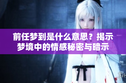 前任梦到是什么意思？揭示梦境中的情感秘密与暗示