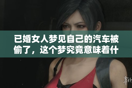 已婚女人梦见自己的汽车被偷了，这个梦究竟意味着什么呢