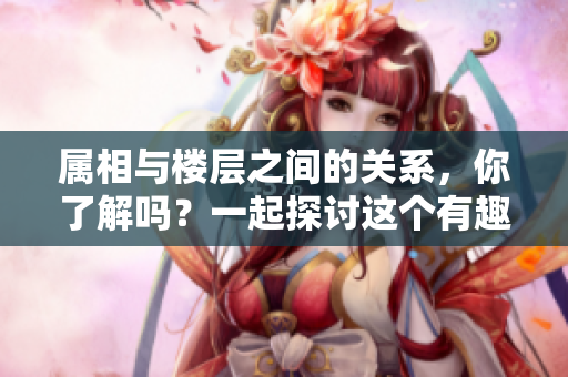 属相与楼层之间的关系，你了解吗？一起探讨这个有趣的话题吧！