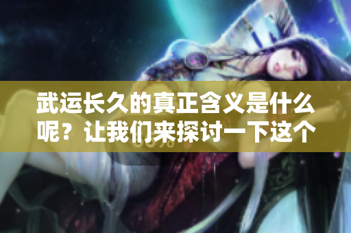 武运长久的真正含义是什么呢？让我们来探讨一下这个问题。