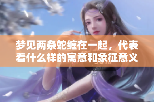 梦见两条蛇缠在一起，代表着什么样的寓意和象征意义呢