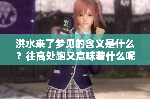 洪水来了梦见的含义是什么？往高处跑又意味着什么呢